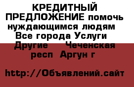 КРЕДИТНЫЙ ПРЕДЛОЖЕНИЕ помочь нуждающимся людям - Все города Услуги » Другие   . Чеченская респ.,Аргун г.